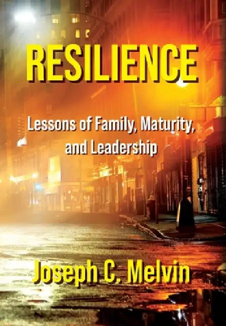 Resilience: Lessons of Family, Maturity, and Leadership by Joseph C. Melvin