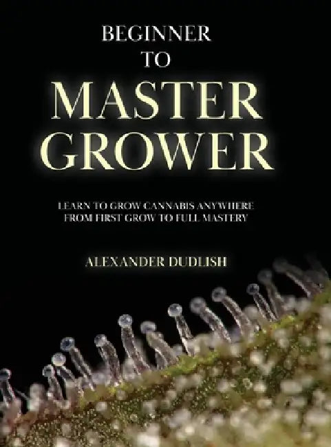 Beginner to Master Grower: Learn to Grow Cannabis Anywhere from First Grow to Full Mastery by Alexander Dudlish