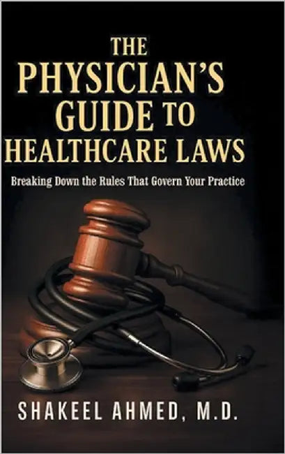 The Physician's Guide to Healthcare Laws: Breaking Down the Rules That Govern Your Practice by Ahmed, Shakeel