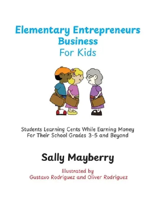 Elementary Entrepreneurs Business For Kids: Students Learning Cents While Earning Money For Their School Grades 3-5 and Beyond by Sally Mayberry