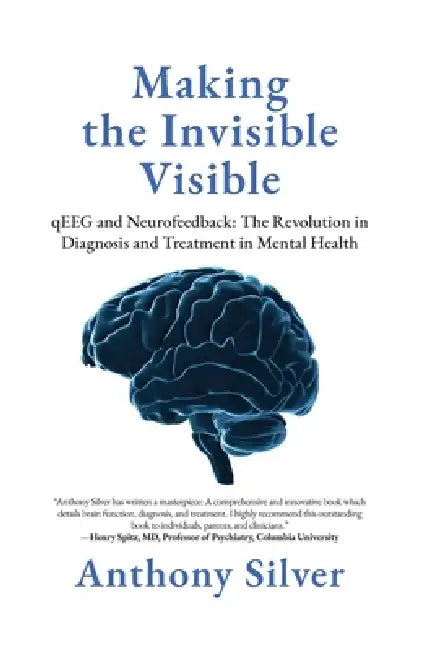 Making the Invisible Visible: qEEG and Neurofeedback: The Revolution in Diagnosis and Treatment in Mental Health by Anthony Silver