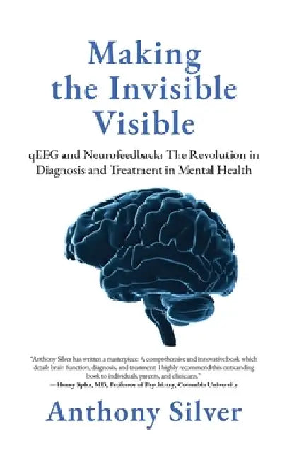 Making the Invisible Visible: qEEG and Neurofeedback: The Revolution in Diagnosis and Treatment in Mental Health by Anthony Silver