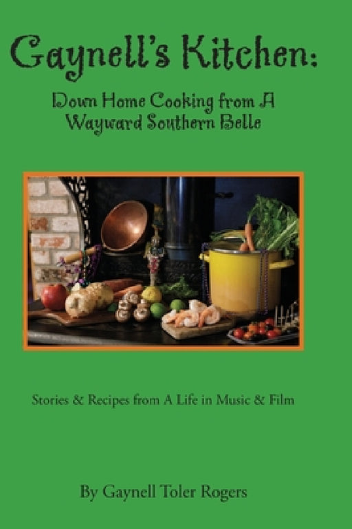 Gaynell's Kitchen - Down Home Cooking from A Wayward Southern Belle: Stories & Recipes from A Life in Music and Film by Gaynell Toler Rogers