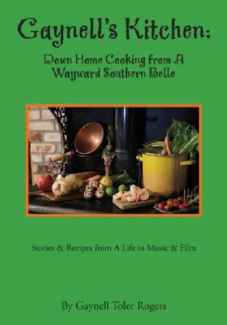 Gaynell's Kitchen - Down Home Cooking from A Wayward Southern Belle: Stories & Recipes from A Life in Music and Film by Gaynell Toler Rogers