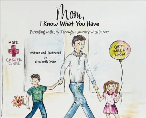 Mom, I Know What You Have: Parenting with Joy Through a Journey with Cancer by Price, Elizabeth