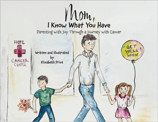 Mom, I Know What You Have: Parenting with Joy Through a Journey with Cancer by Price, Elizabeth