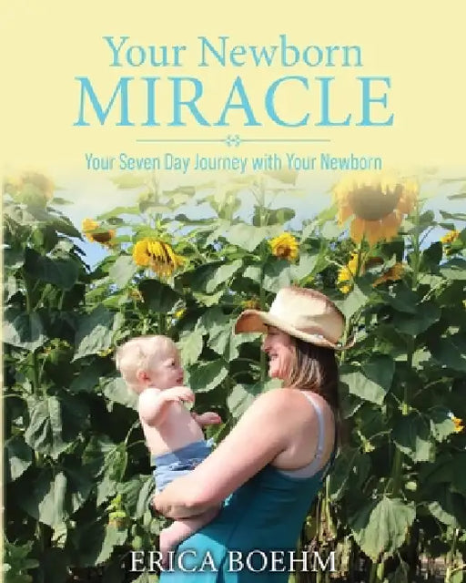 Your Newborn Miracle: Your Seven Day Journey with your Newborn by Erica Boehm