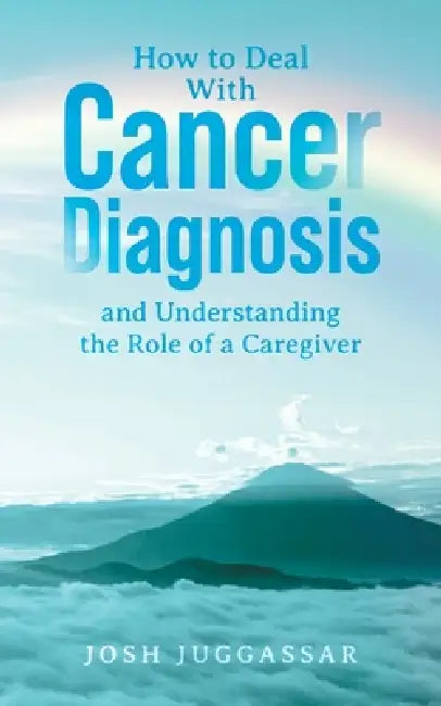 How to Deal With Cancer Diagnosis and Understanding the Role of a Caregiver by Josh Juggassar