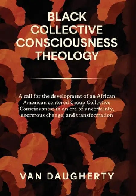 Black Collective Consciousness Theology: A call for the development of an African American centered Group Collective Consciousness in an era of uncert by Van Daugherty