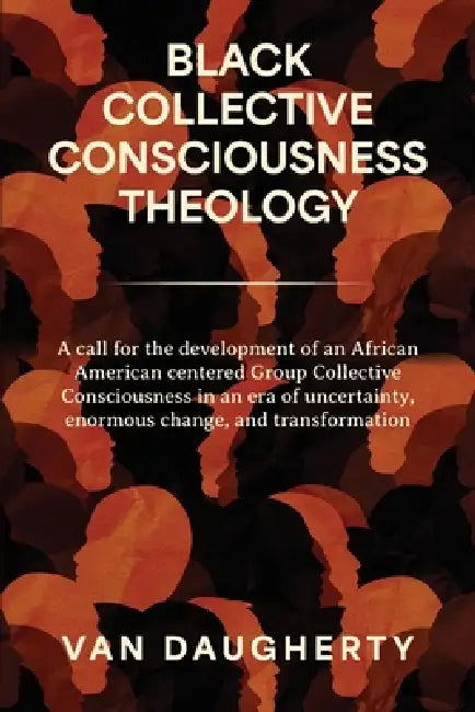 Black Collective Consciousness Theology: A call for the development of an African American centered Group Collective Consciousness in an era of uncert by Van Daugherty