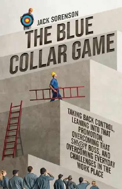 The Blue Collar Game: Taking back control, Leaning into that promotion, overcoming that Sh!@y boss, and overcoming everyday challenges in the work pla by Jack Sorenson
