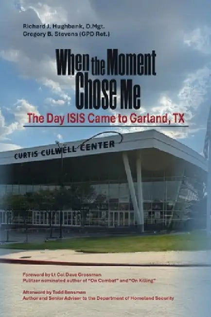 When the Moment Chose Me: The Day ISIS Came to Garland, TX by Richard J. Hughbank D. Mgt, Gregory B. Stevens