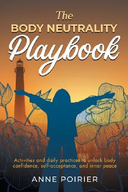 The Body Neutrality Playbook: Activities and daily practices to unlock body confidence, self-acceptance, and inner peace by Anne Poirier