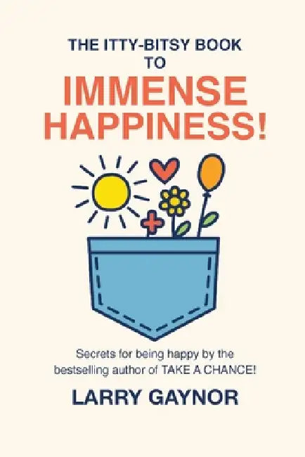 The Itty-Bitsy Book To Immense Happiness!: Secrets for being happy by the bestselling author of TAKE A CHANCE! by Larry Gaynor