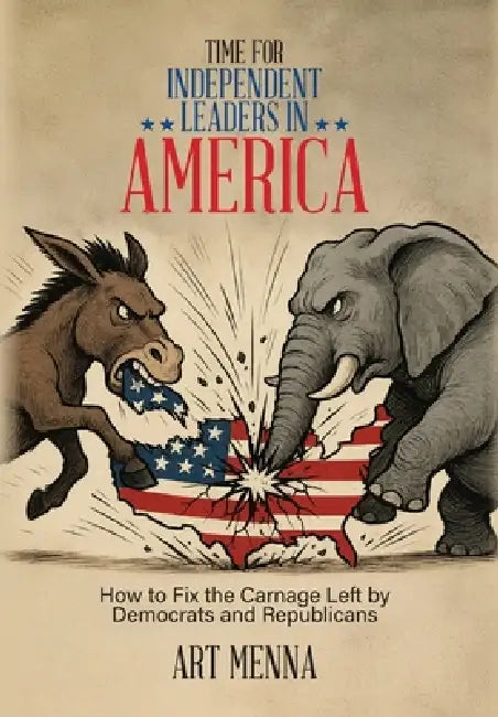 Time for Independent Leaders in America: How to Fix the Carnage Left by Democrats and Republicans by Art Menna