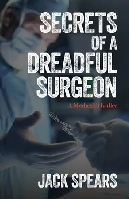 Secrets of a Dreadful Surgeon: A Medical Thriller by Jack Spears