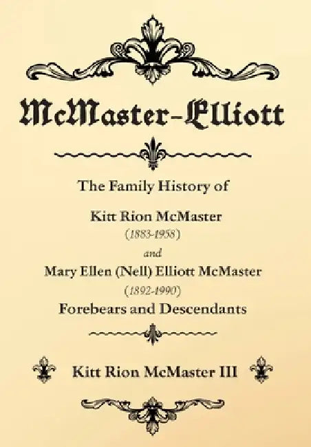 McMaster-Elliott: The Family History of Kitt Rion McMaster (1883-1958) and Mary Ellen (Nell) Elliott McMaster (1892-1990) Forebears and Descendants by III McMaster Kitt Rion