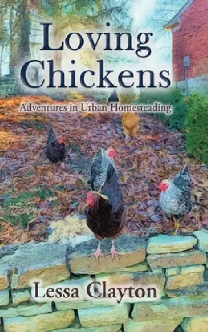 Loving Chickens: Adventures in Urban Homesteading by Lessa Clayton