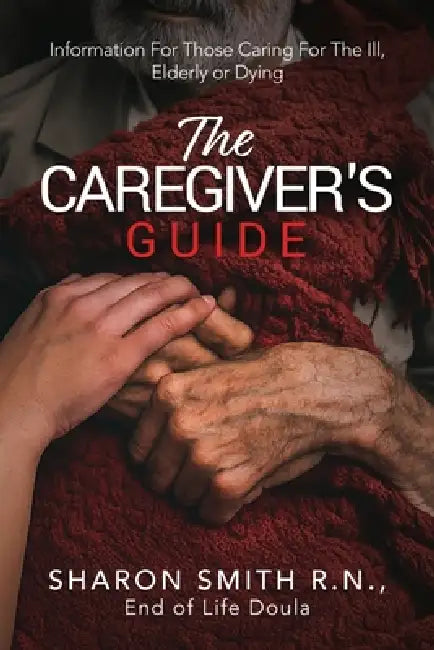 The Caregiver's Guide: Information For Those Caring For The Ill, Elderly or Dying by Sharon Smith