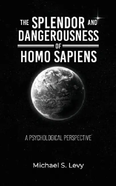 The Splendor and Dangerousness of Homo Sapiens: A Psychological Perspective by Michael S. Levy