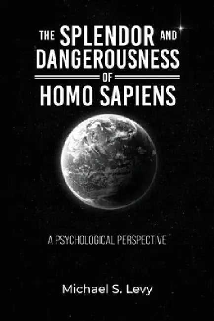 The Splendor and Dangerousness of Homo Sapiens: A Psychological Perspective by Michael S. Levy