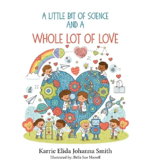 A Little Bit of Science and a Whole Lot of Love by Karrie Elida Johanna Smith