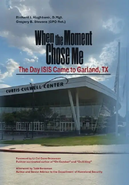 When the Moment Chose Me: The Day ISIS Came to Garland, TX by Richard J. Hughbank D. Mgt, Gregory B. Stevens