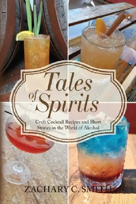 Tales of Spirits: Craft Cocktail Recipes and Short Stories in the World of Alcohol by Zachary C. Smith