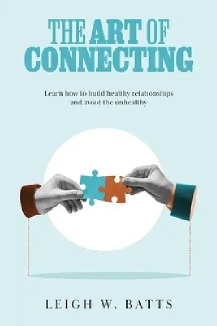 The Art of Connecting: Learn how to build healthy relationships and avoid the unhealthy by Leigh W. Batts