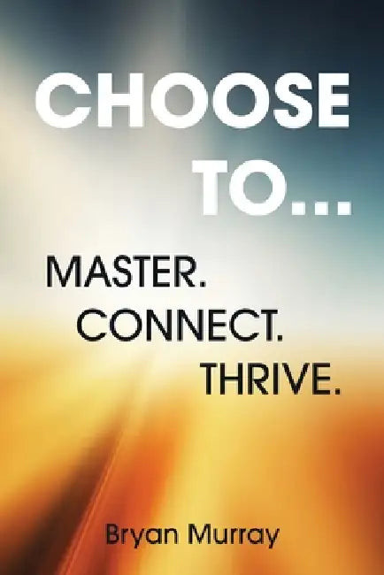 Choose To...: Master. Connect. Thrive. by Bryan Murray