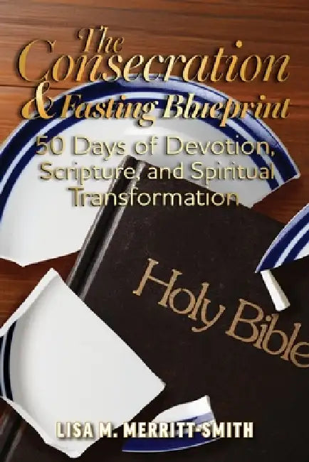 The Consecration & Fasting Blueprint: 50 Days of Devotion, Scripture, and Spiritual Transformation by Lisa M. Merritt-Smith