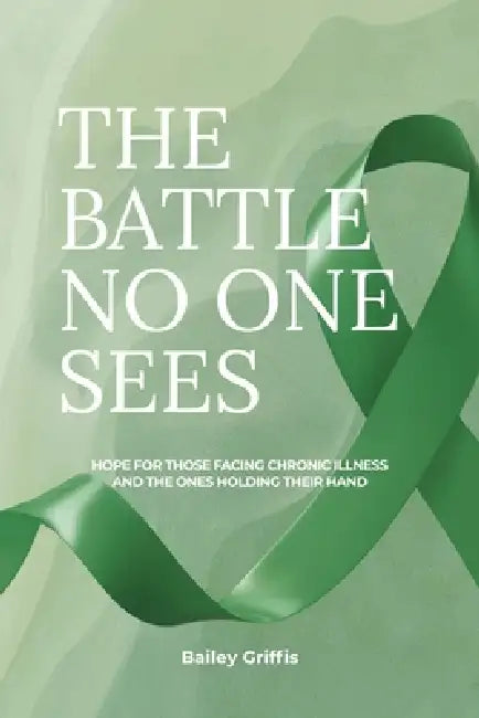 The Battle No One Sees: Hope for those facing chronic illness and the ones holding their hand by Bailey Griffis