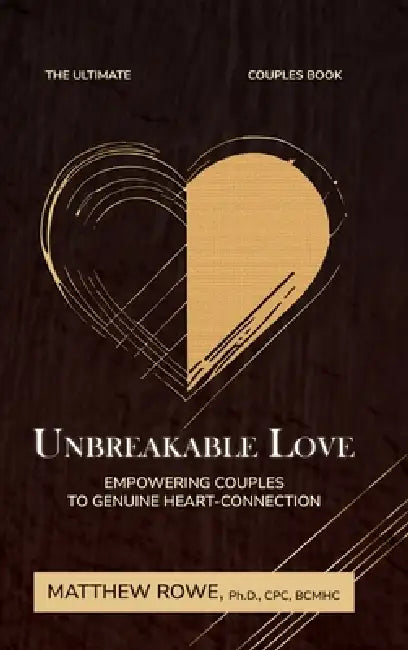 Unbreakable Love: Empowering Couples to Genuine Heart Connection by Ph. D. Matthew Rowe