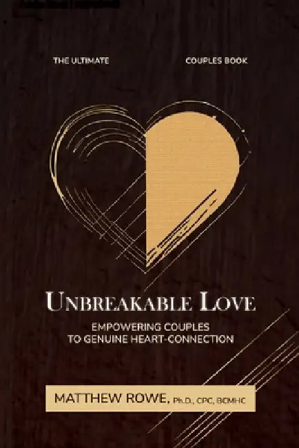 Unbreakable Love: Empowering Couples to Genuine Heart Connection by Ph. D. Matthew Rowe