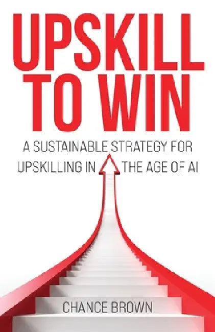 Upskill To Win: A Sustainable Strategy for Upskilling in the Age of AI by Chance Brown