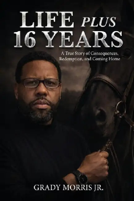 Life Plus 16 Years: A True Story of Consequences, Redemption, and Coming Home by Grady Morris