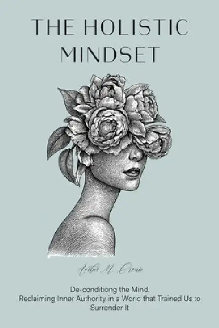 The Holistic Mindset: De-conditioning the Mind, Reclaiming Inner Authority in a World that Trained Us to Surrender It by Amber M. Crouse