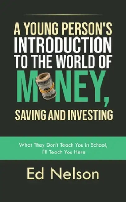 A Young Person's Introduction to the World of Money, Saving and Investing: What They Don't Teach You in School, I'll Teach You Here by Ed Nelson