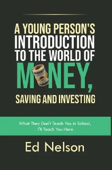 A Young Person's Introduction to the World of Money, Saving and Investing: What They Don't Teach You in School, I'll Teach You Here by Ed Nelson