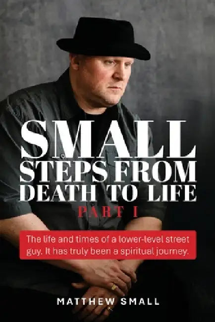 Small Steps from Death to Life - Part I: The life and times of a lower-level street guy. It has truly been a spiritual journey. by Matthew Small