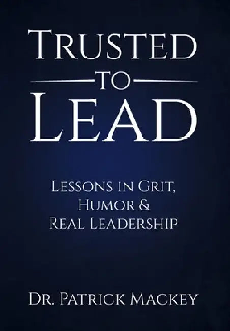 Trusted To Lead: Lessons in Grit, Humor & Real Leadership by Patrick Mackey