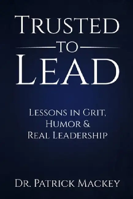 Trusted To Lead: Lessons in Grit, Humor & Real Leadership by Patrick Mackey