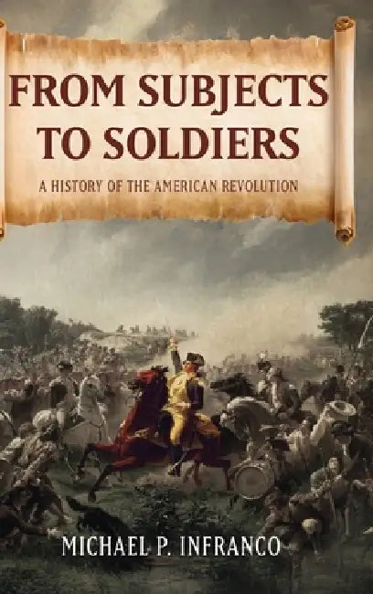 From Subjects to Soldiers: A History of the American Revolution by Michael P. Infranco