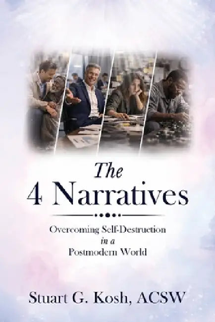 The 4 Narratives: Overcoming Self-Destruction in a Postmodern World by Stuart G. Kosh Acsw