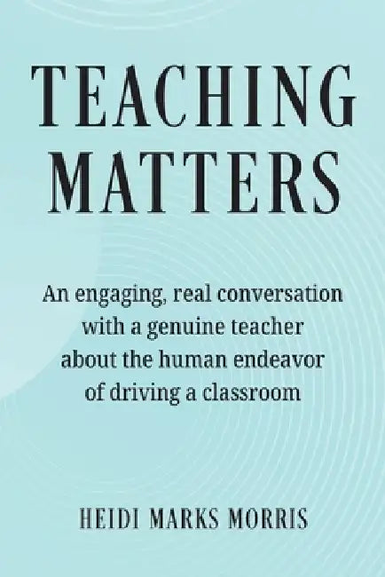 Teaching Matters: An engaging, real conversation with a genuine teacher about the human endeavor of driving a classroom by Heidi Marks Morris
