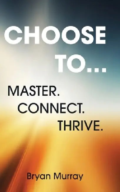 Choose To...: Master. Connect. Thrive. by Bryan Murray