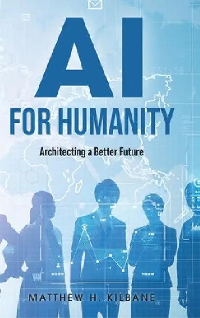 AI for Humanity: Architecting a Better Future by Matthew H. Kilbane