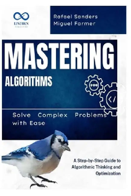 Mastering Algorithms: Solve Complex Problems with Ease: A Step-by-Step Guide to Algorithmic Thinking and Optimization by Rafael Sanders