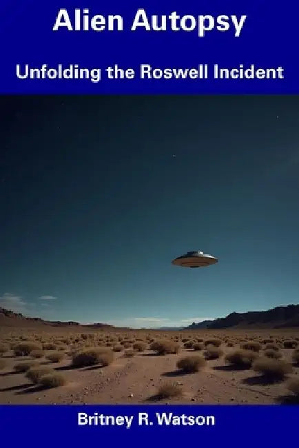 Alien Autopsy: Unfolding the Roswell Incident by Britney R. Watson