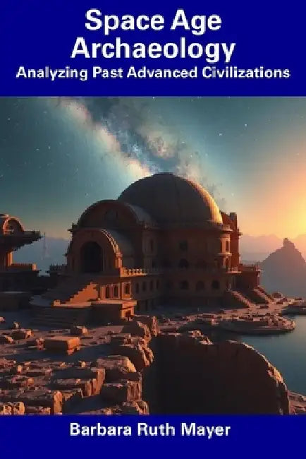 Space Age Archaeology: Analyzing Past Advanced Civilizations by Barbara Ruth Mayer